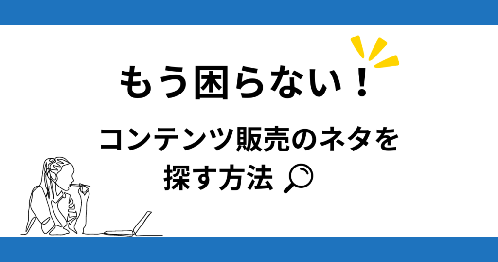 もう困らない！コンテンツ販売のネタ探しの方法を解説