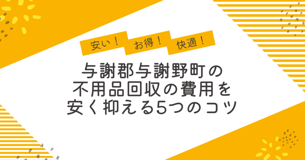 与謝郡与謝野町で不用品回収を安く抑えるコツは？