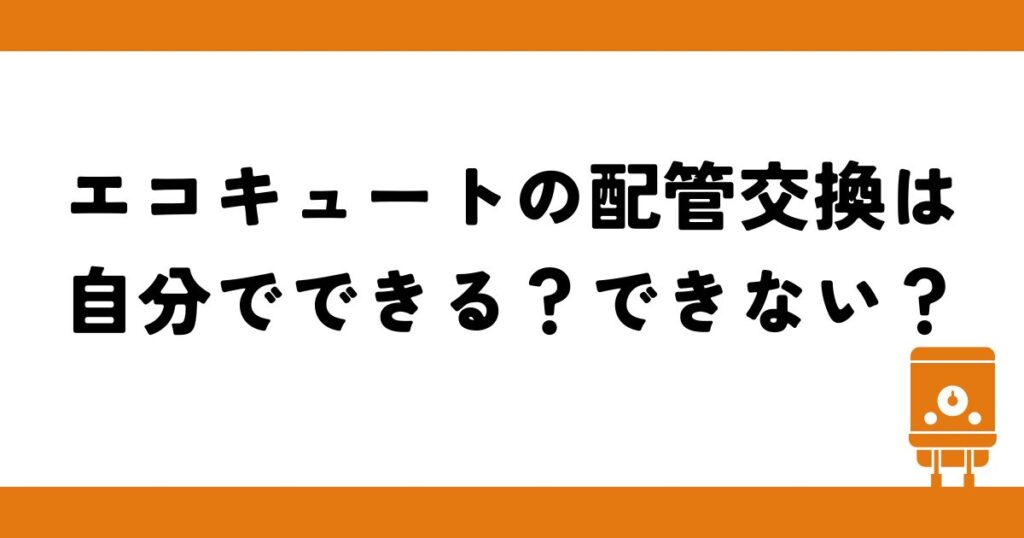エコキュートの配管交換は自分でできる？できない？